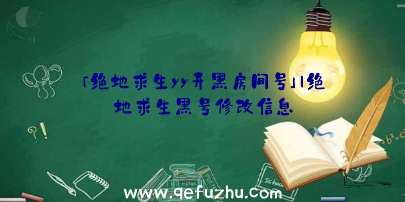 「绝地求生yy开黑房间号」|绝地求生黑号修改信息